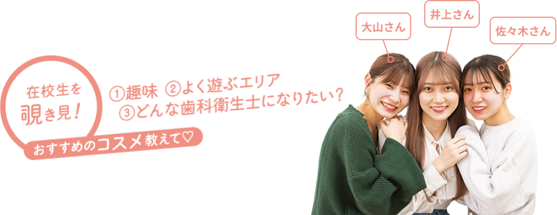 在校生を覗き見！①趣味　②よく遊ぶエリア　③どんな歯科衛生士になりたい？　おすすめのコスメを教えて！