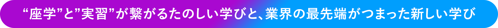 “座学”と“実習”が繋がるたのしい学びと、業界の最先端がつまった新しい学び