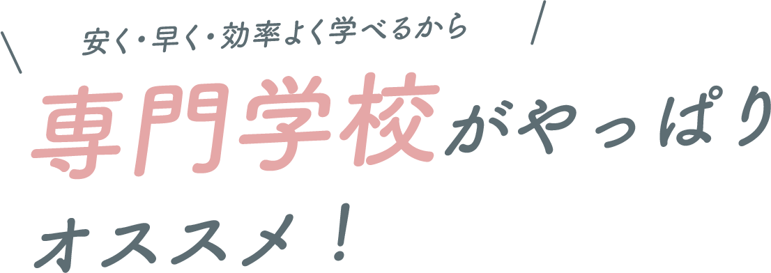 安く・早く・効率よく学べるから　専門学校がやっぱりおすすめ！