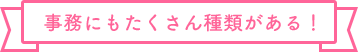 事務にもたくさん種類がある！