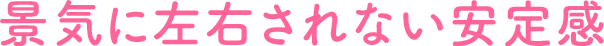 景気に左右されない安定感
