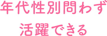 年代性別問わず活躍できる