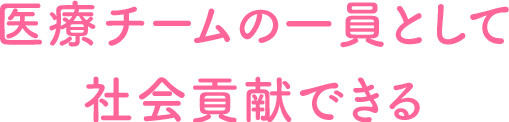医療チームの一員として社会貢献できる