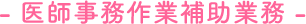 - 医師事務作業補助業務 -