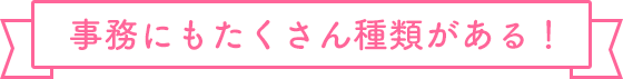事務にもたくさん種類がある！
